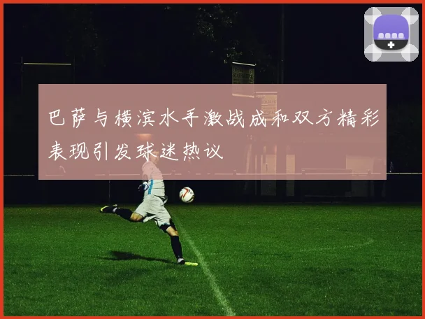 巴萨与横滨水手激战成和双方精彩表现引发球迷热议