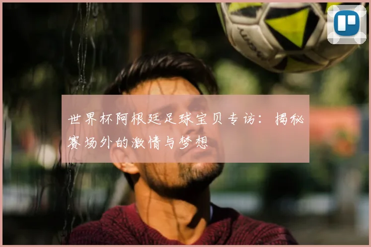世界杯阿根廷足球宝贝专访：揭秘赛场外的激情与梦想