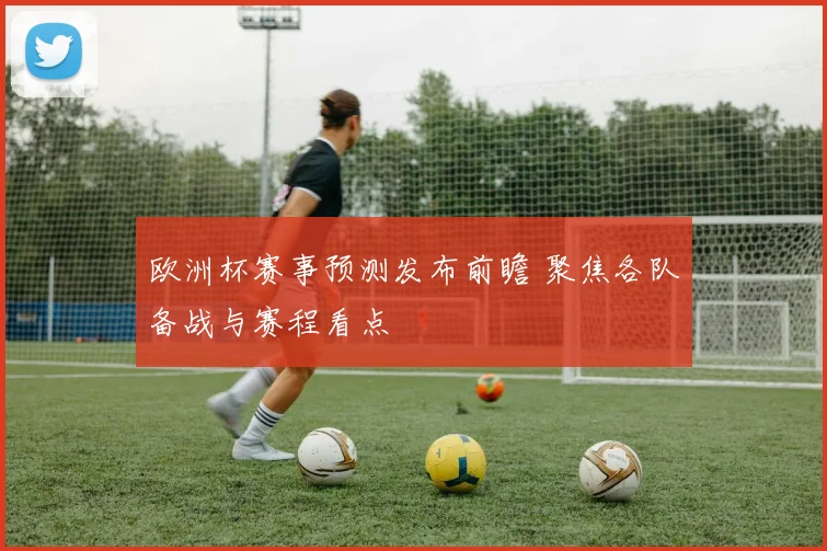 欧洲杯赛事预测发布前瞻 聚焦各队备战与赛程看点