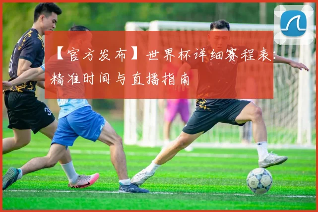【官方发布】世界杯详细赛程表：精准时间与直播指南