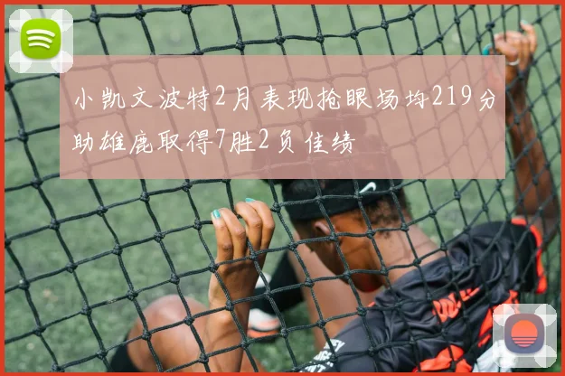 小凯文波特2月表现抢眼场均219分助雄鹿取得7胜2负佳绩