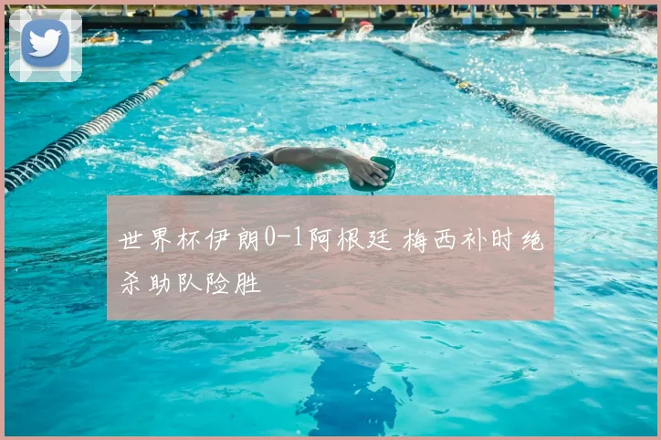 世界杯伊朗0-1阿根廷 梅西补时绝杀助队险胜
