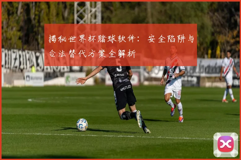 揭秘世界杯赌球软件：安全陷阱与合法替代方案全解析