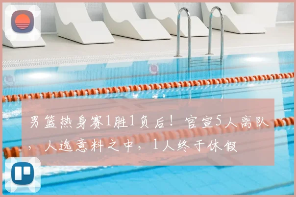 男篮热身赛1胜1负后！官宣5人离队，人选意料之中，1人终于休假