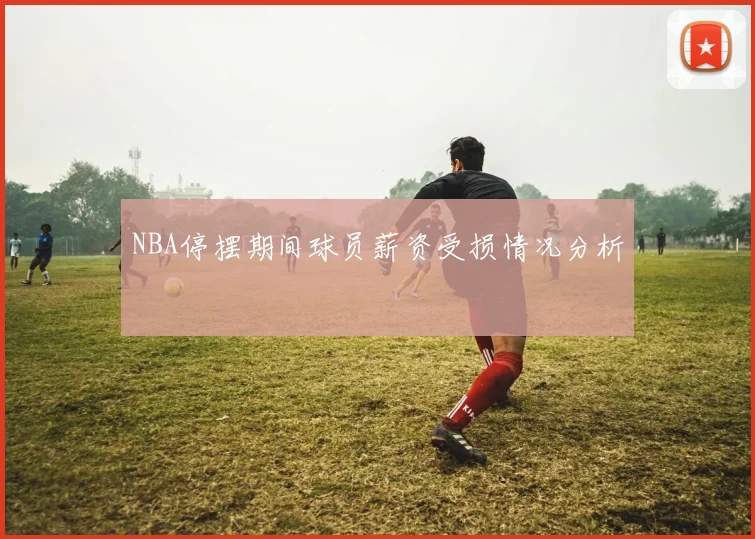 NBA停摆期间球员薪资受损情况分析