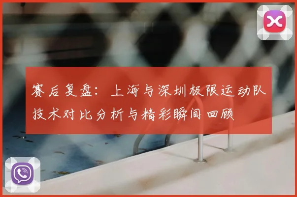 赛后复盘：上海与深圳极限运动队技术对比分析与精彩瞬间回顾