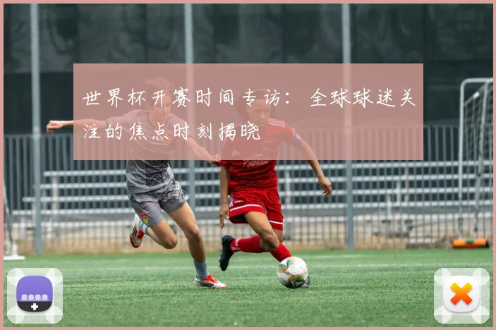 世界杯开赛时间专访：全球球迷关注的焦点时刻揭晓