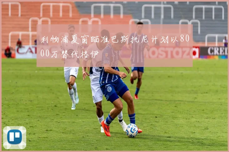 利物浦夏窗瞄准巴斯托尼计划以8000万替代格伊