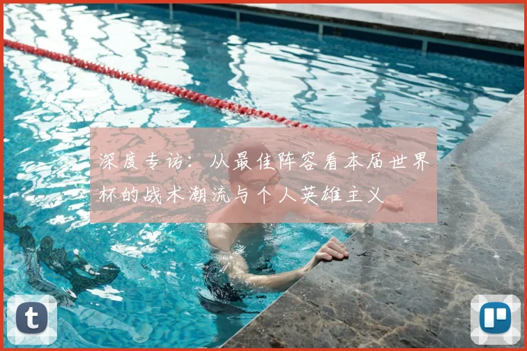 深度专访：从最佳阵容看本届世界杯的战术潮流与个人英雄主义