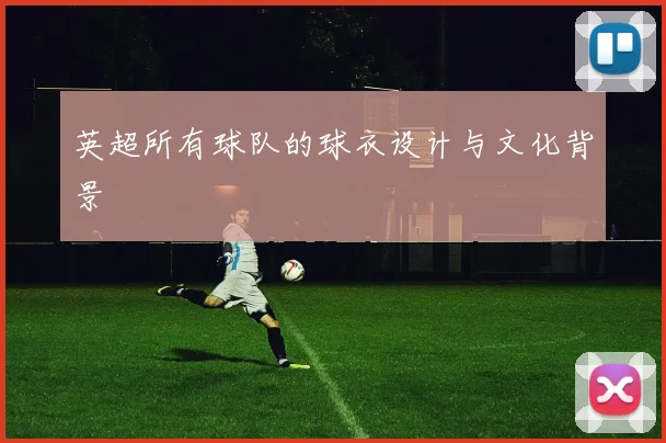 英超所有球队的球衣设计与文化背景