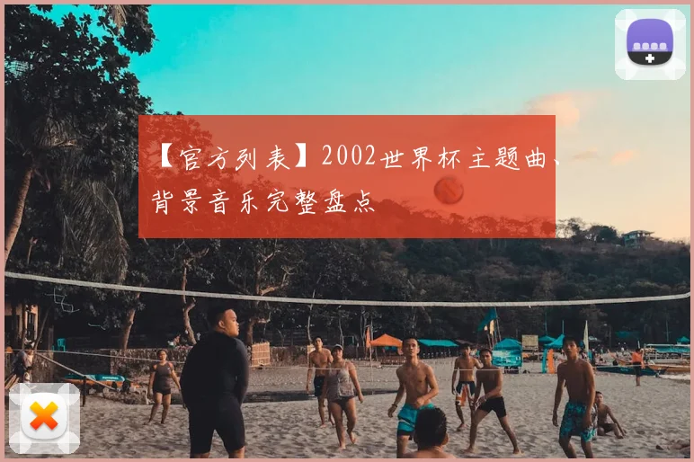 【官方列表】2002世界杯主题曲、背景音乐完整盘点