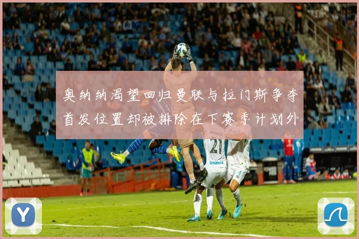 奥纳纳渴望回归曼联与拉门斯争夺首发位置却被排除在下赛季计划外