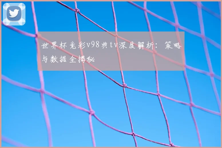 世界杯竞彩v98典tv深度解析：策略与数据全揭秘