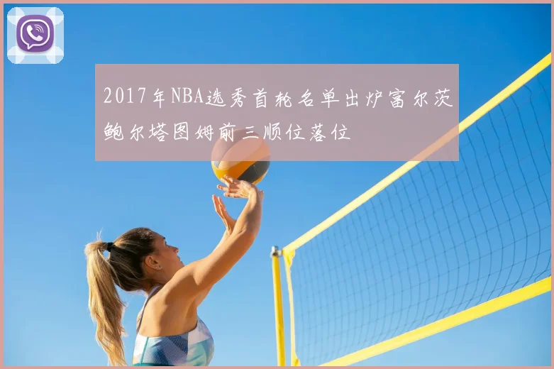 2017年NBA选秀首轮名单出炉富尔茨鲍尔塔图姆前三顺位落位