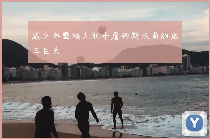 威少加盟湖人联手詹姆斯浓眉组成三巨头