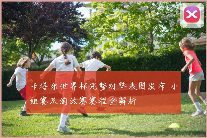 卡塔尔世界杯完整对阵表图发布 小组赛及淘汰赛赛程全解析