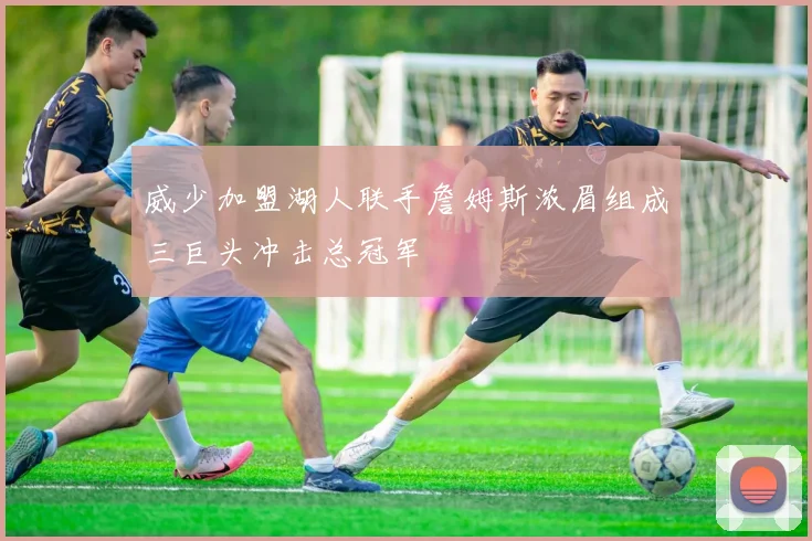 威少加盟湖人联手詹姆斯浓眉组成三巨头冲击总冠军