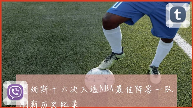 詹姆斯十六次入选NBA最佳阵容一队刷新历史纪录