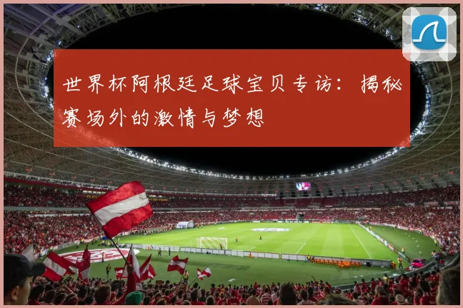 世界杯阿根廷足球宝贝专访：揭秘赛场外的激情与梦想