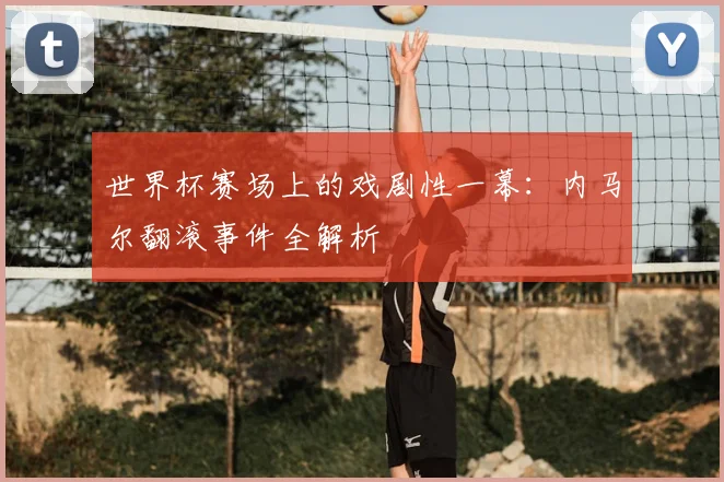 世界杯赛场上的戏剧性一幕：内马尔翻滚事件全解析