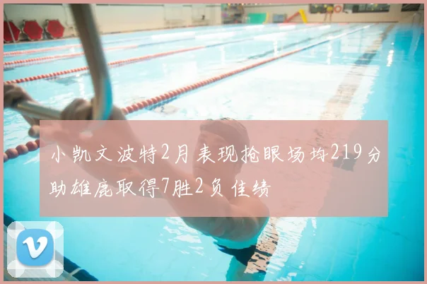 小凯文波特2月表现抢眼场均219分助雄鹿取得7胜2负佳绩
