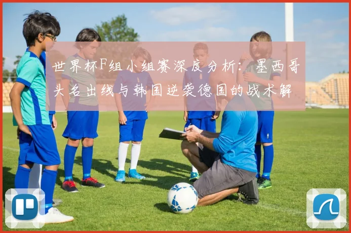 世界杯F组小组赛深度分析：墨西哥头名出线与韩国逆袭德国的战术解读