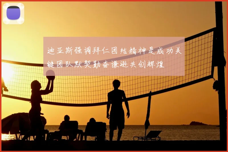 迪亚斯强调拜仁团结精神是成功关键团队默契勤奋谦逊共创辉煌
