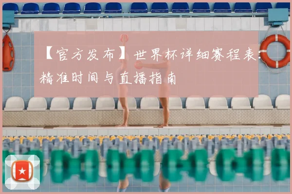 【官方发布】世界杯详细赛程表：精准时间与直播指南