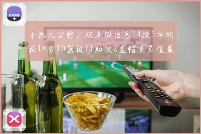 小凯文波特三双表现出色14投5中斩获18分10篮板11助攻2盖帽正负值最高