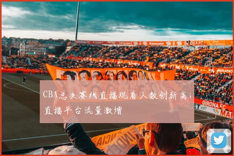 CBA总决赛线直播观看人数创新高,直播平台流量激增