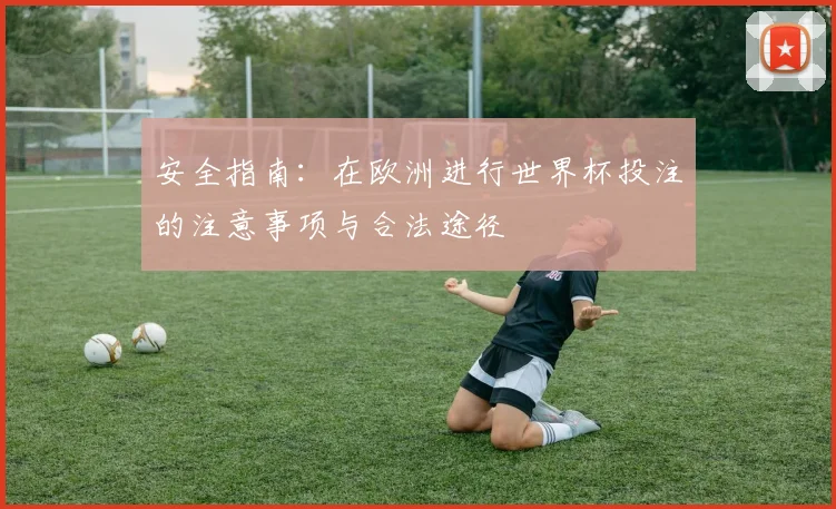 安全指南：在欧洲进行世界杯投注的注意事项与合法途径