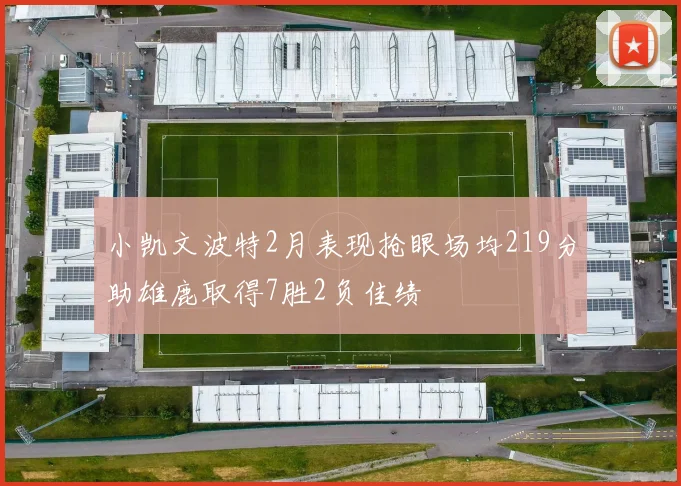 小凯文波特2月表现抢眼场均219分助雄鹿取得7胜2负佳绩