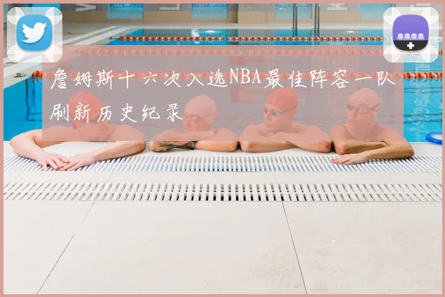 詹姆斯十六次入选NBA最佳阵容一队刷新历史纪录
