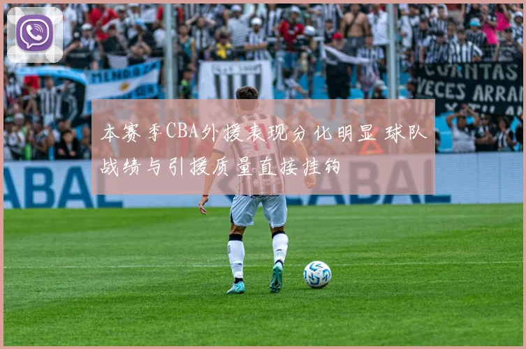 本赛季CBA外援表现分化明显 球队战绩与引援质量直接挂钩