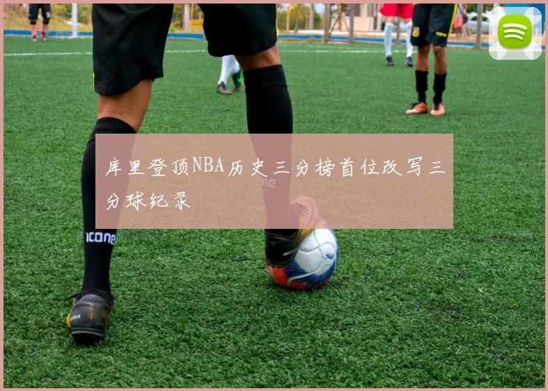 库里登顶NBA历史三分榜首位改写三分球纪录