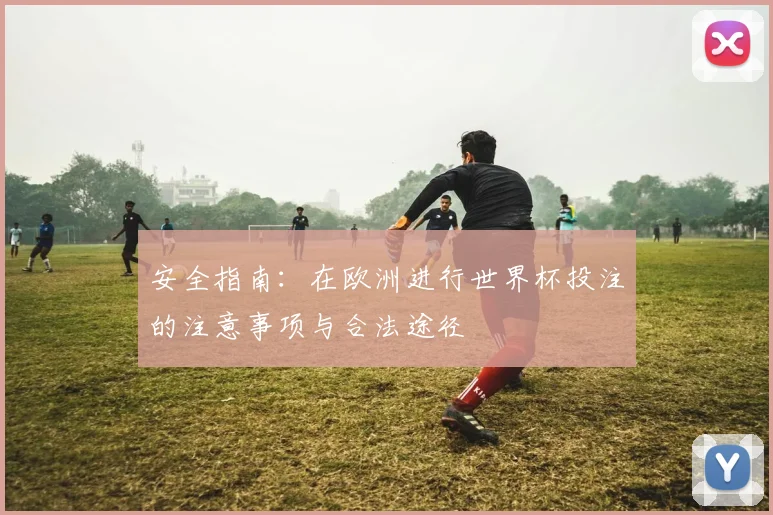 安全指南：在欧洲进行世界杯投注的注意事项与合法途径