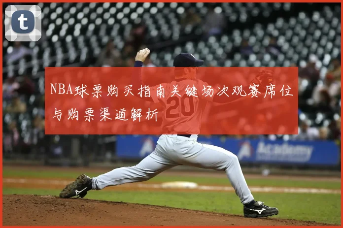 NBA球票购买指南关键场次观赛席位与购票渠道解析