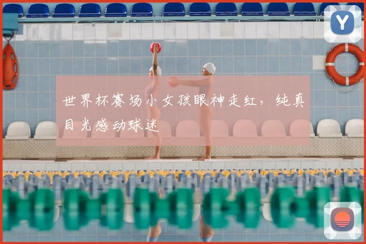 世界杯赛场小女孩眼神走红,纯真目光感动球迷