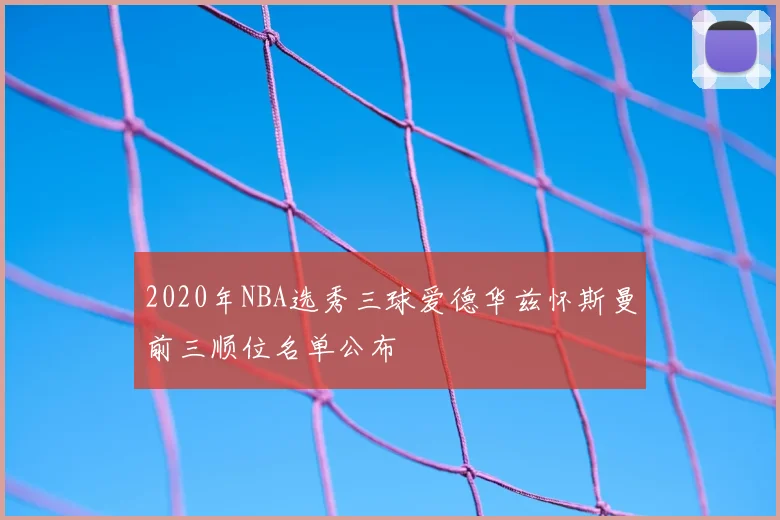 2020年NBA选秀三球爱德华兹怀斯曼前三顺位名单公布