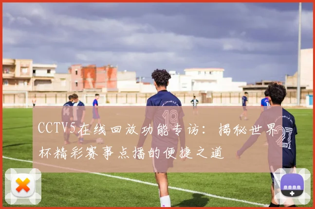 CCTV5在线回放功能专访：揭秘世界杯精彩赛事点播的便捷之道