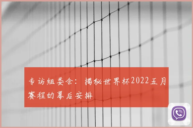 专访组委会：揭秘世界杯2022五月赛程的幕后安排