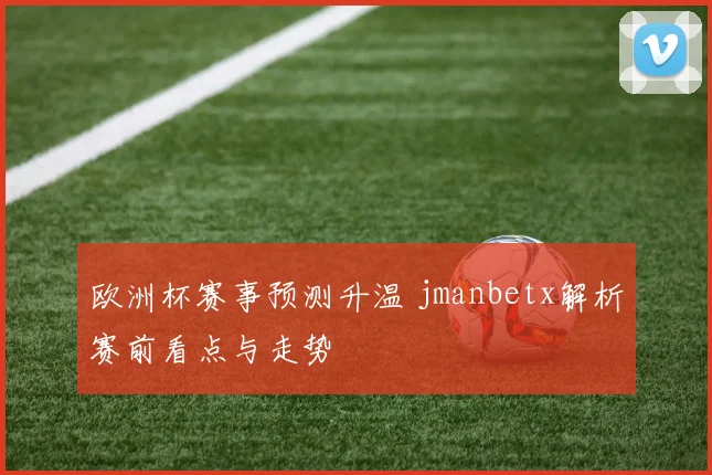 欧洲杯赛事预测升温 jmanbetx解析赛前看点与走势