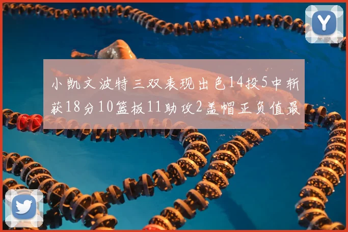 小凯文波特三双表现出色14投5中斩获18分10篮板11助攻2盖帽正负值最高