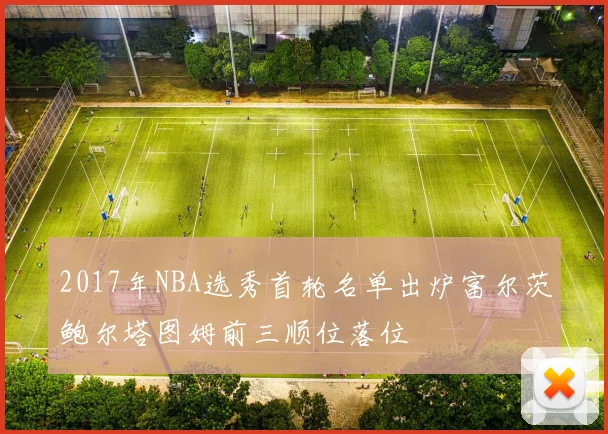 2017年NBA选秀首轮名单出炉富尔茨鲍尔塔图姆前三顺位落位