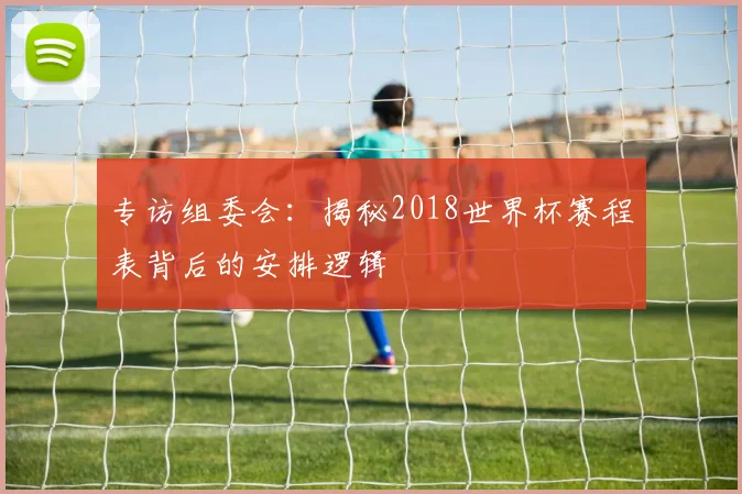 专访组委会:揭秘2018世界杯赛程表背后的安排逻辑