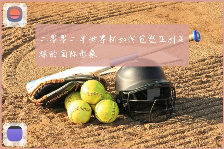 二零零二年世界杯如何重塑亚洲足球的国际形象