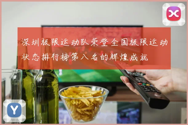 深圳极限运动队荣登全国极限运动状态排行榜第八名的辉煌成就