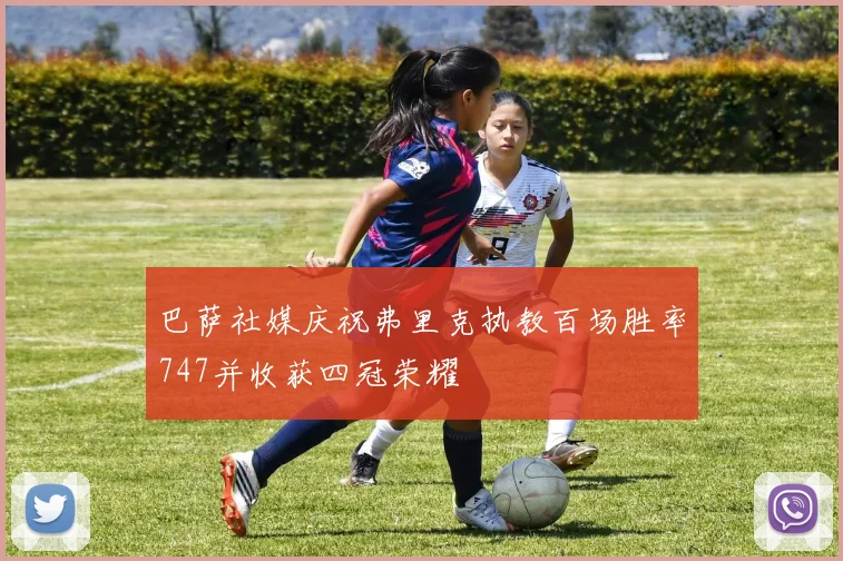 巴萨社媒庆祝弗里克执教百场胜率747并收获四冠荣耀