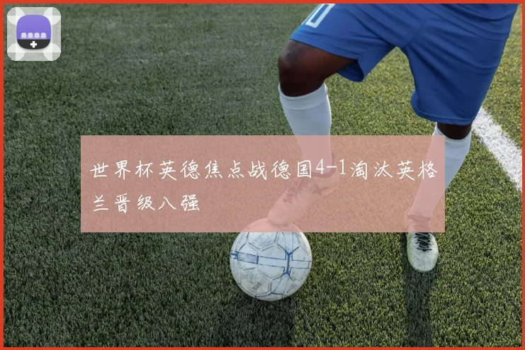 世界杯英德焦点战德国4-1淘汰英格兰晋级八强