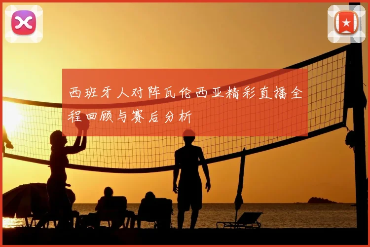 西班牙人对阵瓦伦西亚精彩直播全程回顾与赛后分析
